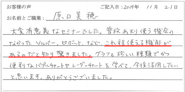 大変有意義なセミナーでした。
普段あまり使う機会のなかったソルバー、ピボットなど、これ程使える機能があるのだと知り驚きました。
グラフも珍しい種類でかつ便利なバブルチャートやレーダーチャートを学べて、今後活用したいと思います。
ありがとうございました。