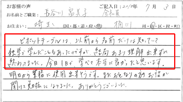 ピボットテーブルは、以前から名前だけは知っていて独学で学んだこともあったのですが、結局あまり理解できずに終わってました。
今日1日で、学べて本当に良かったと思います。
明日から業務に使用出来そうです。
また、お隣の方のお話が聞けて勉強になりました。
ありがとうございました。