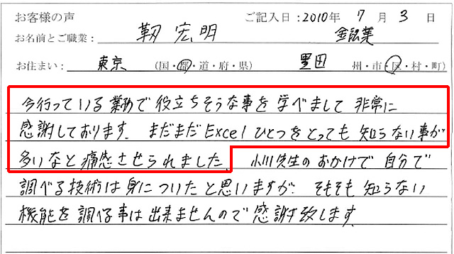 今行っている業務で役立ちそうな事を学べまして非常に感謝しております。
まだまだExcelひとつをとっても知らない事が多いなと痛感させられました。
小川先生のおかげで自分で調べる技術は身についたと思いますが、そもそも知らない機能を調べる事は出来ませんので感謝致します。