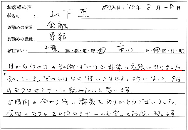 目からウロコの知識ばかりで非常に勉強になりました。
「知っている」だけではなく「使いこなせる」ようになって、9月のマクロセミナーに臨みたいと思います。
5時間の分かり易い講義をありがとうございました。
次回のマクロ2日間セミナーでも宜しくお願い致します。