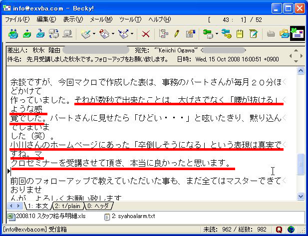余談ですが、今回マクロで作成した表は、事務のパートさんが毎月20分ほどかけて作っていました。
それが数秒で出来たことは、大げさでなく「腰が抜ける」ような感覚でした。
パートさんに見せたら「ひどい・・・」と呟いたきり、黙り込んでしまいました(笑)。
小川さんのホームページにあった「卒倒しそうになる」という表現は真実ですね。
マクロセミナーを受講させて頂き、本当に良かったと思います。
前回のフォローアップで教えていただいた事も、まだ全てはマスターできておりませんが、よろしくお願い致します。