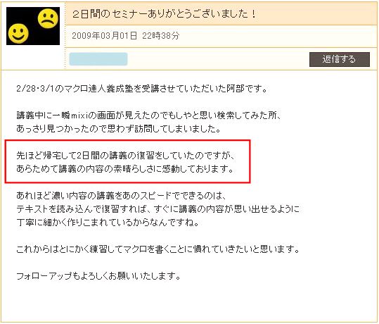 講義中に一瞬mixiの画面が見えたのでもしやと思い検索してみた所、あっさり見つかったので思わず訪問してしまいました。
先ほど帰宅して2日間の講義の復習をしていたのですが、あらためて講義の内容の素晴らしさに感動しております。
あれほど濃い内容の講義をあのスピードでできるのは、テキストを読み込んで復習すれば、すぐに講義の内容が思い出せるように丁寧に細かく作りこまれているからなんですね。
これからはとにかく練習してマクロを書くことに慣れていきたいと思います。
フォローアップもよろしくお願いいたします。