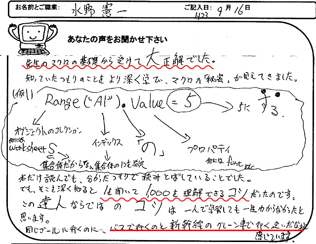 先生のマクロの基礎から受けて大正解でした。
知っていたつもりのことをより深く学び、マクロの「秘密」が見えてきました。
本だけ読んでも、分かったつもりで読みとばしていることでした。
でも、そこを深く知ると1を聞いて1,000を理解できるコツだったのです。
この達人ならではのコツは一人で学習しても一生わからなかったと思います。
同じゴールに行くのに、バスで行くのと新幹線のグリーン車で行く違いだなぁと感じています。