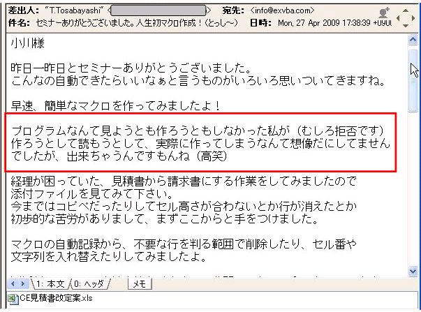 昨日一昨日とセミナーありがとうございました。
こんなの自動できたらいいなぁと言うものがいろいろ思いついてきますね。
早速、簡単なマクロを作ってみましたよ!
プログラムなんて見ようとも作ろうともしなかった私が(むしろ拒否です)作ろうとして読もうとして、実際に作ってしまうなんて想像だにしてませんでしたが、出来ちゃうんですもんね(高笑)
経理が困っていた、見積書から請求書にする作業をしてみましたので添付ファイルを見てみて下さい。
今まではコピペだったりしてセル高さが合わないとか行が消えたとか初歩的な苦労がありまして、まずここからと手をつけました。
マクロの自動記録から、不要な行を判る範囲で削除したり、セル番や文字列を入れ替えたりしてみましたよ。
