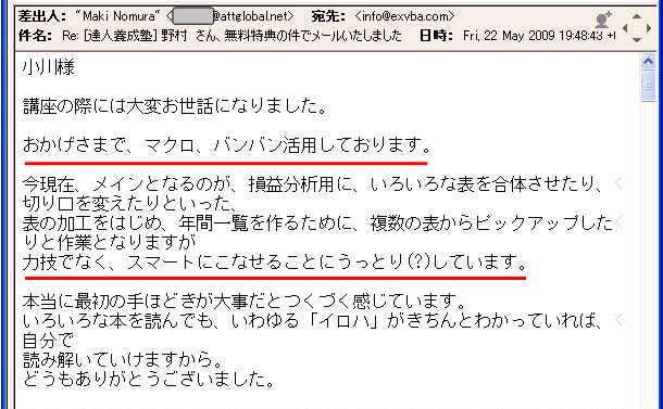 講座の際には大変お世話になりました。
おかげさまで、マクロ、バンバン活用しております。
今現在、メインとなるのが、損益分析用に、いろいろな表を合体させたり、切り口を変えたりといった、表の加工をはじめ、年間一覧を作るために、複数の表からピックアップしたりと作業となりますが力技でなく、スマートにこなせることにうっとり(?)しています。
本当に最初の手ほどきが大事だとつくづく感じています。
いろいろな本を読んでも、いわゆる「イロハ」がきちんとわかっていれば、自分で読み解いていけますから。
どうもありがとうございました。