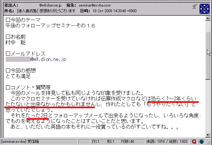 今回のメールを拝見して私も同じような印象を受けました。
このマクロセミナーを受けていなければ伝票作成マクロなどは恐らく1~2年くらいたたないと出来なかったかもしれませんし、作れたとしても「もうやりたくない」と思っていたでしょう。
それをたった2日とフォローアップメールで出来るようになったし、いろいろな角度でものを考えるようになったことはすごいことだと思います。
あと、いただいた英語の本もそれに一役買っているのがすごいですね。。。