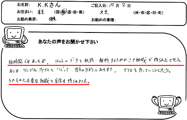 短時間ではあったが、Webのデータを取得、解析するためのコア知識が得られたと思う。
あとはサンプルファイルをいじって自分の目的にあわせて、マクロを作っていこうと思う。
そのために必要な知識と自信は得られました。