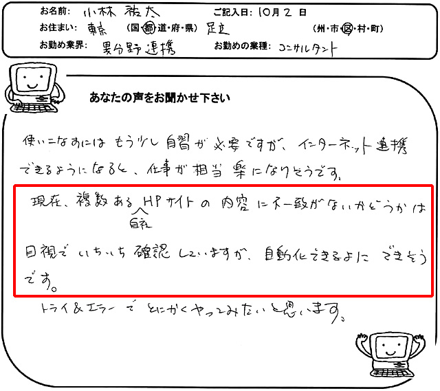 使いこなすにはもう少し自習が必要ですが、インターネット連携できるようになると、仕事が相当楽になりそうです。
現在、複数ある自社HPサイトの内容に不一致がないかどうかは目視でいちいち確認していますが、自動化できるようにできそうです。
トライ&エラーでとにかくやってみたいと思います。