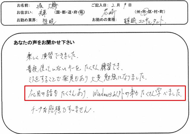 楽しく演習できました。
普段使っていないキーをたくさん練習でき、ミスをすることで発見もあり大変勉強になりました。
応用の話もたくさんあり、Windows以外の事もたくさん学べました。
チープな感想ですいません。