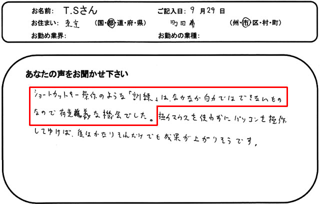 ショートカットキー操作のような「訓練」は、なかなか自力ではできないものなので有意義な機会でした。
極力マウスを使わずにパソコンを操作してゆけば、後はかなりそれだけでも成果が上がりそうです。