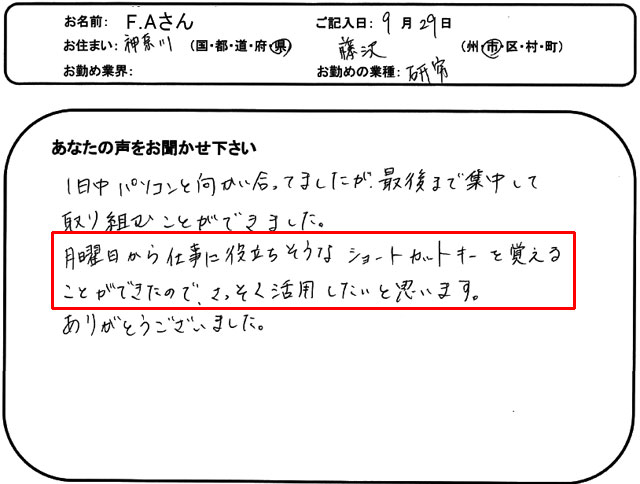 1日中パソコンと向かい合ってましたが、最後まで集中して取り組むことができました。
月曜日から仕事に役立ちそうなショートカットキーを覚えることができたので、さっそく活用したいと思います。
ありがとうございました。