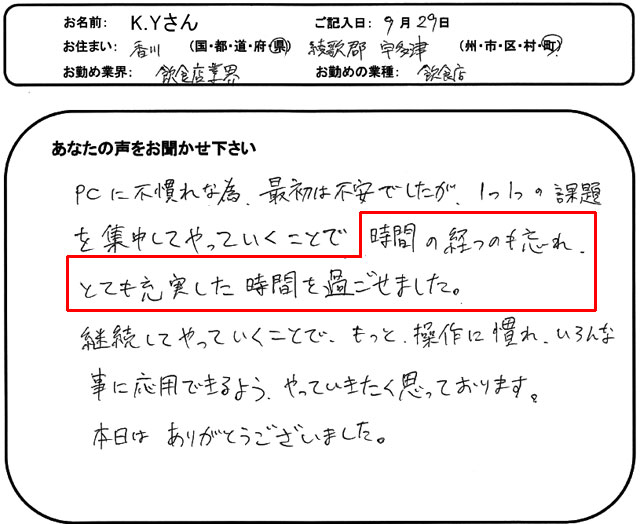 PCに不慣れな為、最初は不安でしたが、1つ1つの課題を集中してやっていくことで時間の経つのも忘れ、とても充実した時間を過ごせました。
継続してやっていくことで、もっと操作に慣れ、いろんな事に応用できるよう、やっていきたく思っております。
本日はありがとうございました。